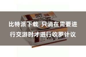 比特派下载  只消在需要进行交游时才进行收罗计议