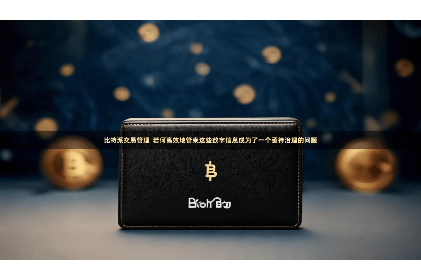比特派交易管理  若何高效地管束这些数字信息成为了一个亟待治理的问题